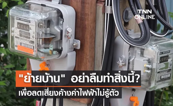 ย้ายบ้านต้องรู้ กฟน.เตือนอย่าลืมทำสิ่งนี้? ลดเสี่ยงค้างค่าไฟไม่รู้ตัว