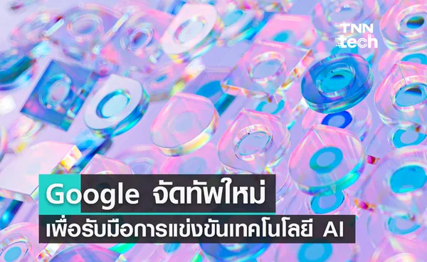 Google จัดทัพใหม่เพื่อรับมือการแข่งขันเทคโนโลยีปัญญาประดิษฐ์