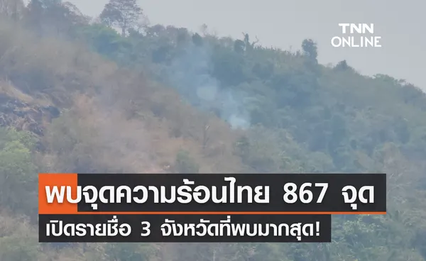 จุดความร้อนไทย ลดลง! พบ 867 จุด เปิดรายชื่อ 3 จังหวัดที่พบมากสุด