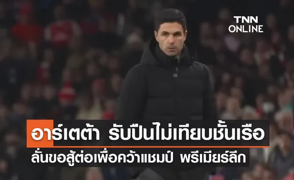 'อาร์เตต้า' รับ 'อาร์เซนอล' ไม่เทียบชั้น 'แมนซิตี้' ลั่นขอสู้ต่อเพื่อคว้าแชมป์