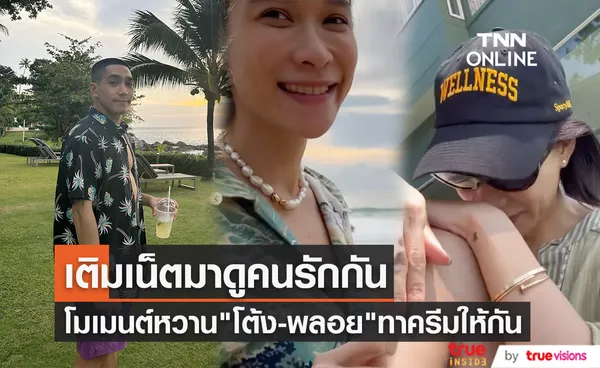 โต้ง ทูพี เผยโมเมนต์สุดหวาน พลอย เฌอมาลย์ ทาครีมกันแดดให้