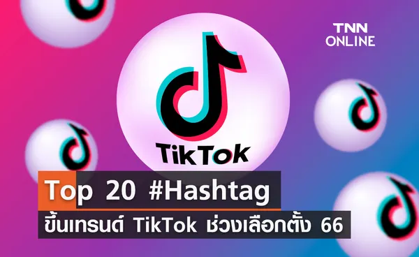 ส่อง TOP 20 แฮชแท็ก ขึ้นเทรนด์ TikTok ช่วงเลือกตั้ง 2566