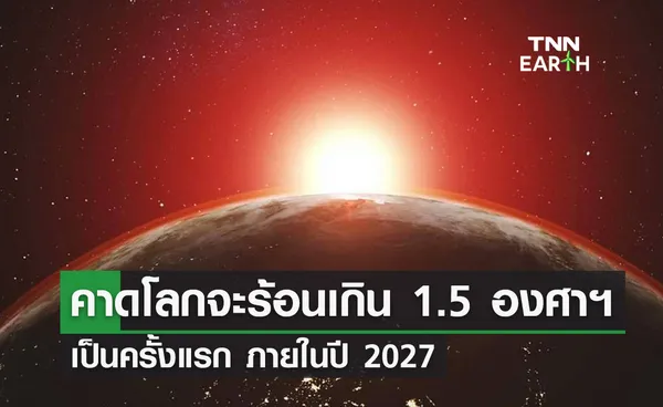 คาดโลกจะร้อนเกิน 1.5 องศาฯ  เป็นครั้งแรก ภายในปี 2027