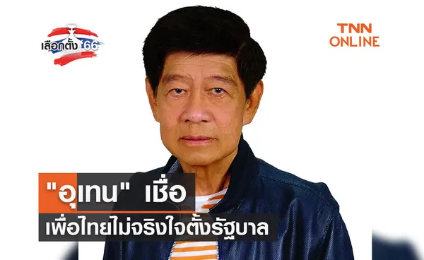 เลือกตั้ง 2566 อุเทน เชื่อเพื่อไทยไม่จริงใจตั้งรัฐบาล