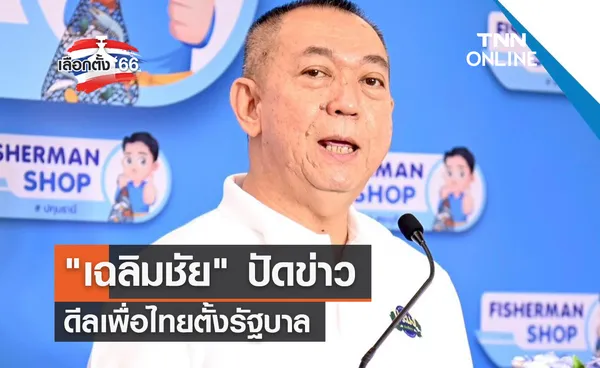 เลือกตั้ง 2566 เฉลิมชัย ปัดข่าวดีลเพื่อไทยตั้งรัฐบาล