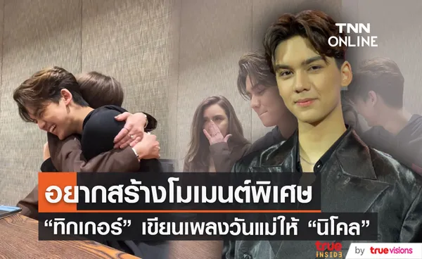 อยากสร้างโมเมนต์พิเศษ “ทิกเกอร์” เขียนเพลงวันแม่ให้ “นิโคล” 