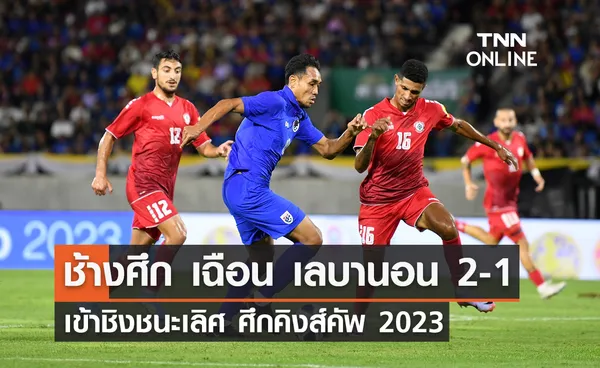 ช้างศึก เฉือนชนะ เลบานอน 2-1 เข้าชิงชนะเลิศ ศึกคิงส์ คัพ 2023