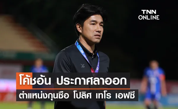 'โค้ชอ้น' ประกาศลาออกตำแหน่งกุนซือ โปลิศ เทโร เอฟซี