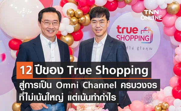 12 ปีของ True Shopping สู่การเป็น Omni Channel ครบวงจรที่ไม่เน้นใหญ่ แต่เน้นทำกำไร 