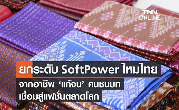 ยกระดับ Soft Power 'ไหมไทย' จากอาชีพ 'แก้จน' คนชนบท เชื่อมสู่แฟชั่นตลาดโลก 