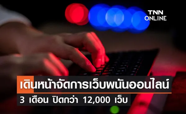 รัฐบาลเดินหน้าจัดการเว็บพนันออนไลน์อย่างจริงจัง 3 เดือน ปิดกว่า 12,000 เว็บ 