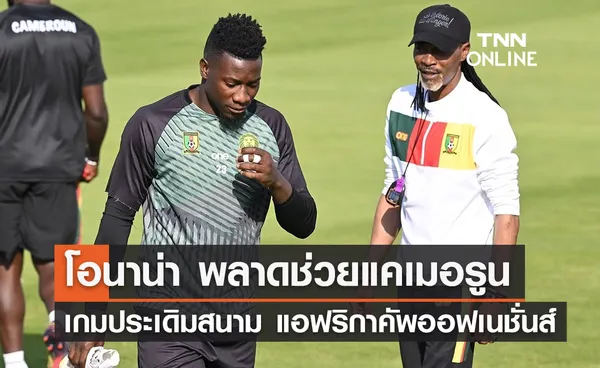 'โอนาน่า' พลาดช่วย แคเมอรูน เกมประเดิมสนาม แอฟริกา คัพ ออฟ เนชั่นส์ 2023