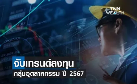 (คลิป) จับเทรนด์ลงทุนกลุ่มอุตสาหกรรม ปี 2567