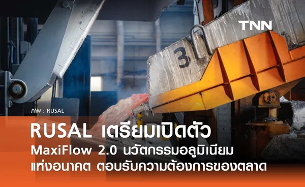 RUSAL เตรียมเปิดตัว MaxiFlow 2.0 นวัตกรรมอลูมิเนียมแห่งอนาคต ตอบรับความต้องการของตลาด