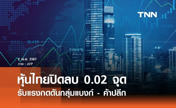 หุ้นไทย 2 เมษายน 2567 ปิดลบ 0.02 จุด รับแรงกดดันกลุ่มแบงก์ - ค้าปลีก