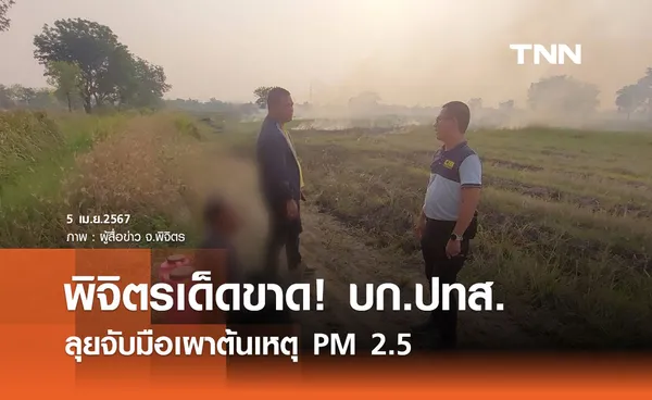 พิจิตรเด็ดขาด! บก.ปทส. ลุยจับมือเผาต้นเหตุ PM 2.5