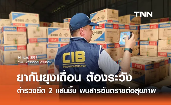 ยากันยุงเถื่อน ต้องระวัง ตำรวจ CIB ยึดกว่า 2 แสนชิ้น พบสารอันตรายต่อสุขภาพ