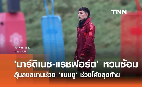 'มาร์ติเนซ-แรชฟอร์ด' หวนซ้อมลุ้นลงสนามช่วย 'แมนยู' ช่วงโค้งสุดท้าย