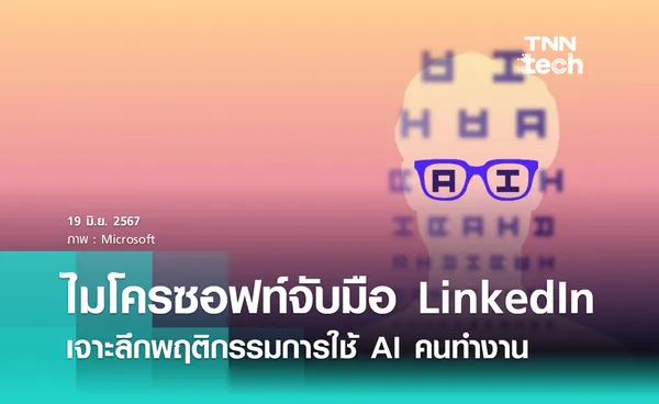 ไมโครซอฟท์ ร่วมกับ LinkedIn เจาะลึกพฤติกรรมการใช้ AI คนทำงาน ผ่านรายงาน Work Trend Index ฉบับปี 2024