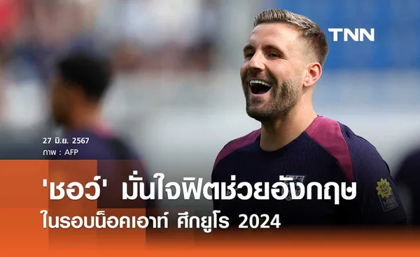 'ชอว์' มั่นใจฟิตช่วย 'อังกฤษ' ในรอบน็อคเอาท์ ศึกยูโร 2024