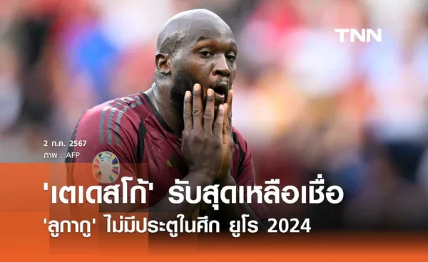 'เตเดสโก้' รับสุดเหลือเชื่อ 'ลูกากู' ไม่มีประตูในศึก ยูโร 2024