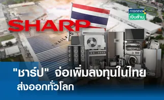 ชาร์ป จ่อเพิ่มลงทุนในไทย ส่งออกทั่วโลก I การตลาดเงินล้าน