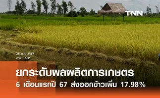 ยกระดับผลผลิตทางการเกษตร 6 เดือนแรกปี 2567 ส่งออกข้าวได้เพิ่มขึ้น 17.98%