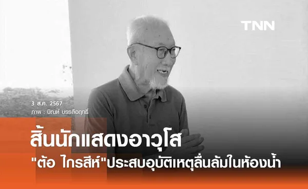 ต้อ ไกรสีห์ ดาราอาวุโส ประสบอุบัติเหตุลื่นล้มในห้องน้ำ เสียชีวิตแล้ว