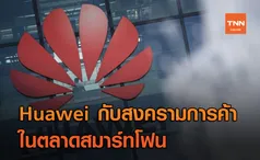 Huawei กับสงครามการค้าในตลาดสมาร์ทโฟน – ควรสู้หรือถอย ?