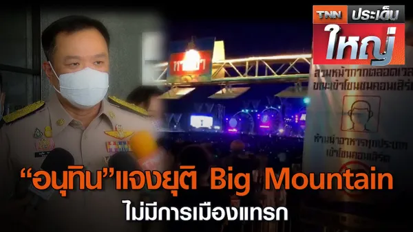 “อนุทิน” แจงยุติ Big Mountain ไม่มีการเมืองแทรก (คลิป)