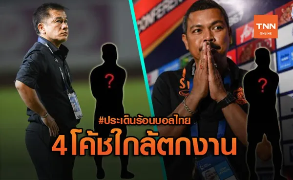 ประเด็นร้อนบอลไทย : 4 โค้ช เก้าอี้ร้อนไฟลุกหลังจบนัด 20