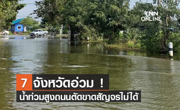 7 จังหวัดอ่วม! น้ำท่วมสูงถนนถูกตัดขาดรถสัญจรไม่ได้